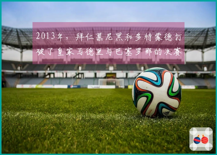 2013年，拜仁慕尼黑和多特蒙德打破了皇家马德里与巴塞罗那的决赛梦想