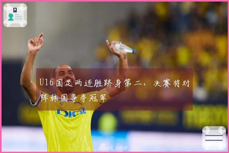 U16国足两连胜跻身第二，决赛将对阵韩国争夺冠军