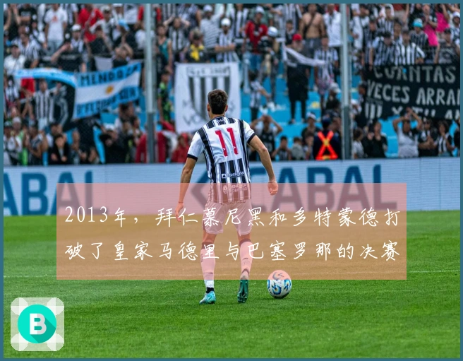 2013年，拜仁慕尼黑和多特蒙德打破了皇家马德里与巴塞罗那的决赛梦想