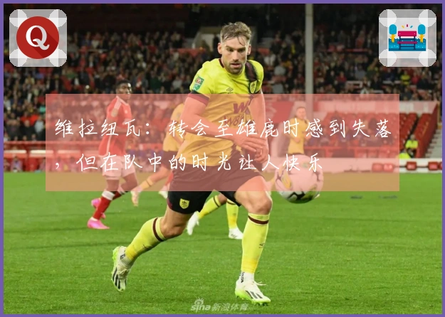 维拉纽瓦：转会至雄鹿时感到失落，但在队中的时光让人快乐